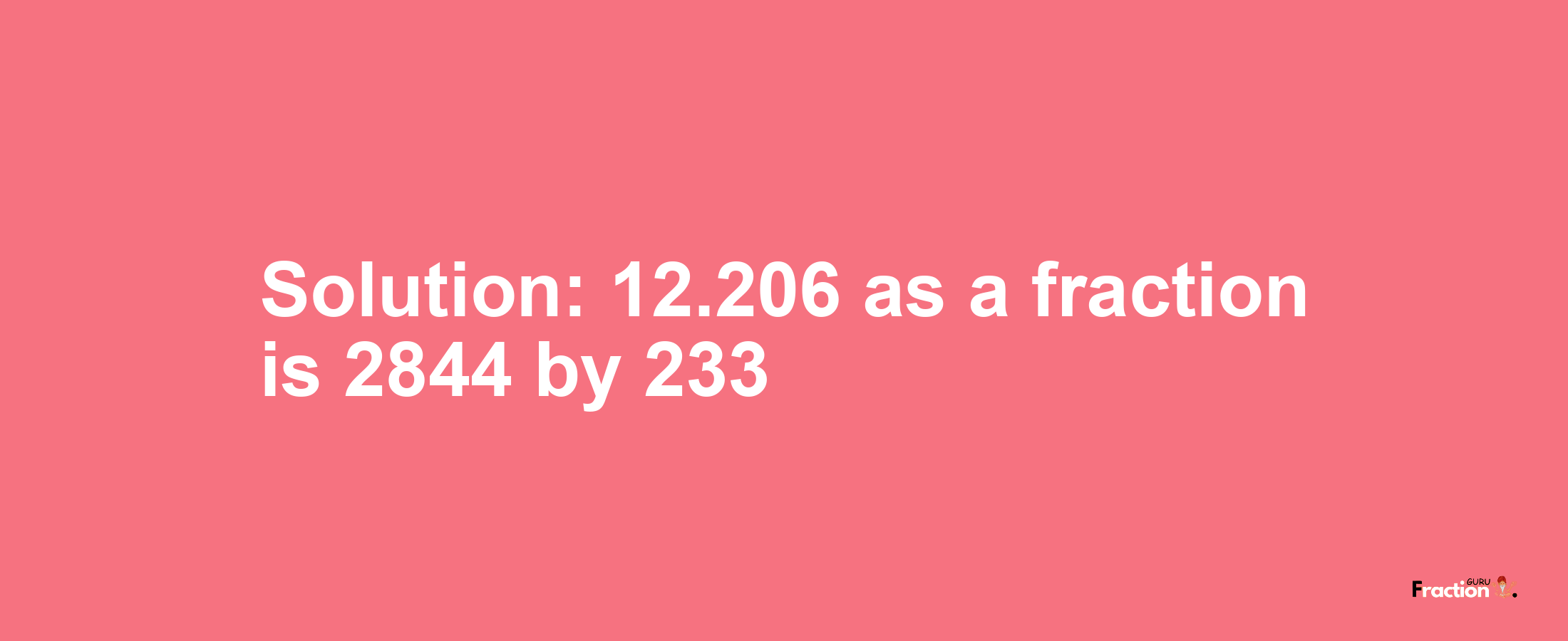 Solution:12.206 as a fraction is 2844/233